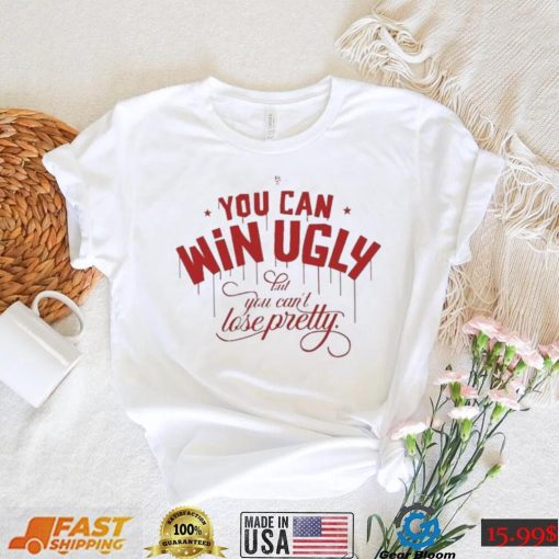 You Can Win Ugly But You Can’t Lose Pretty Tee Shirt