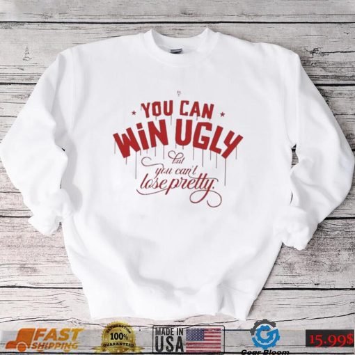 You Can Win Ugly But You Can’t Lose Pretty Tee Shirt