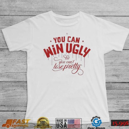 You Can Win Ugly But You Can’t Lose Pretty Tee Shirt