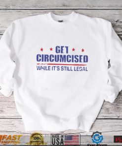 Get Circumcised While It’s Still Legal 2023 T Shirt