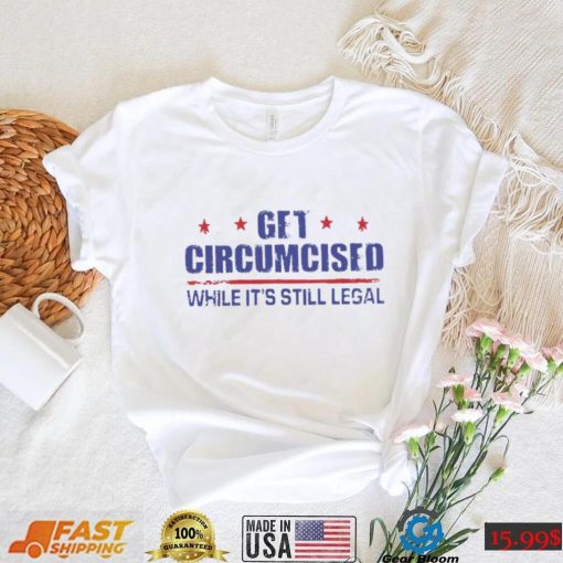 Get Circumcised While It’s Still Legal 2023 T Shirt