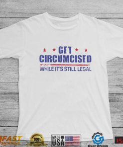 Get Circumcised While It’s Still Legal 2023 T Shirt