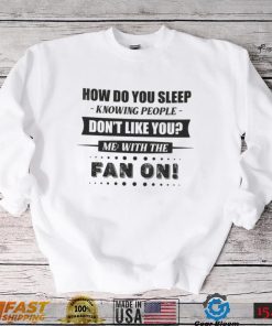 How Do You Sleep Knowing People Don't Like You Me With The Fan On Shirt