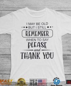 I May Be Old But I Still Remember When To Say Please And Thank You Shirt
