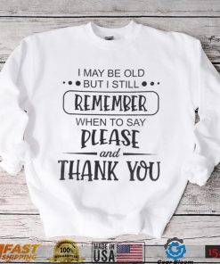 I May Be Old But I Still Remember When To Say Please And Thank You Shirt