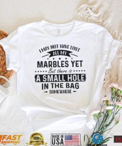 I May Not Have Lost All My Marbles Yet But There Is  A Small Hole In The Bag Somewhere Shirt