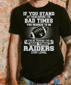 If You Stand By Them During The Bad Times You Deserve To Be There During The Good Times Las Vegas Raiders Stay Loyal Shirt