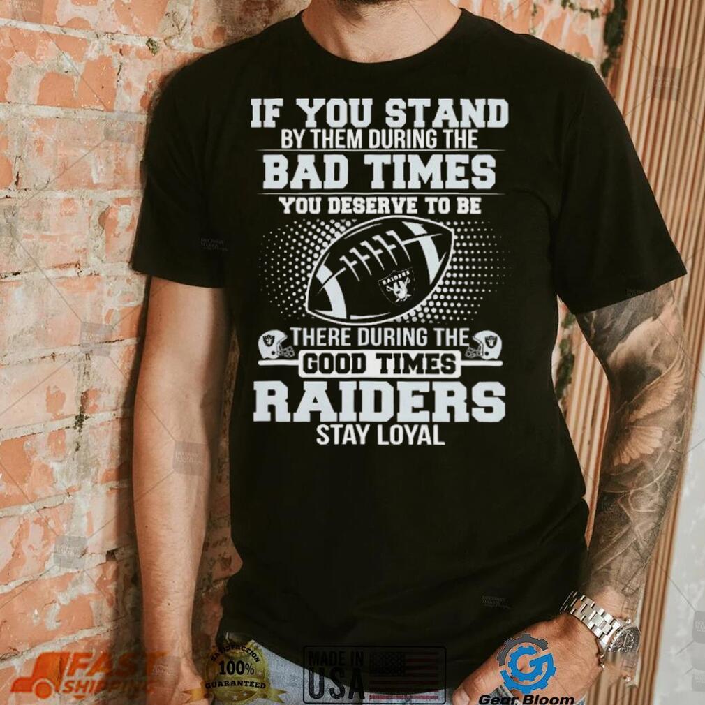 If You Stand By Them During The Bad Times You Deserve To Be There During The Good Times Las Vegas Raiders Stay Loyal Shirt