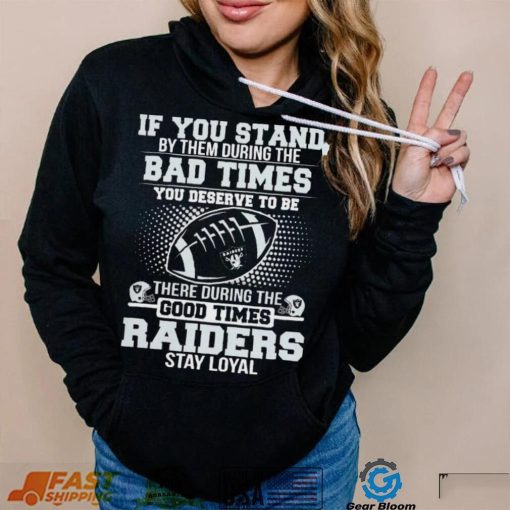 If You Stand By Them During The Bad Times You Deserve To Be There During The Good Times Las Vegas Raiders Stay Loyal Shirt