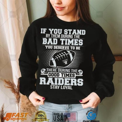 If You Stand By Them During The Bad Times You Deserve To Be There During The Good Times Las Vegas Raiders Stay Loyal Shirt