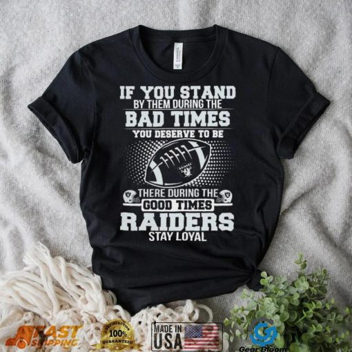 If You Stand By Them During The Bad Times You Deserve To Be There During The Good Times Las Vegas Raiders Stay Loyal Shirt