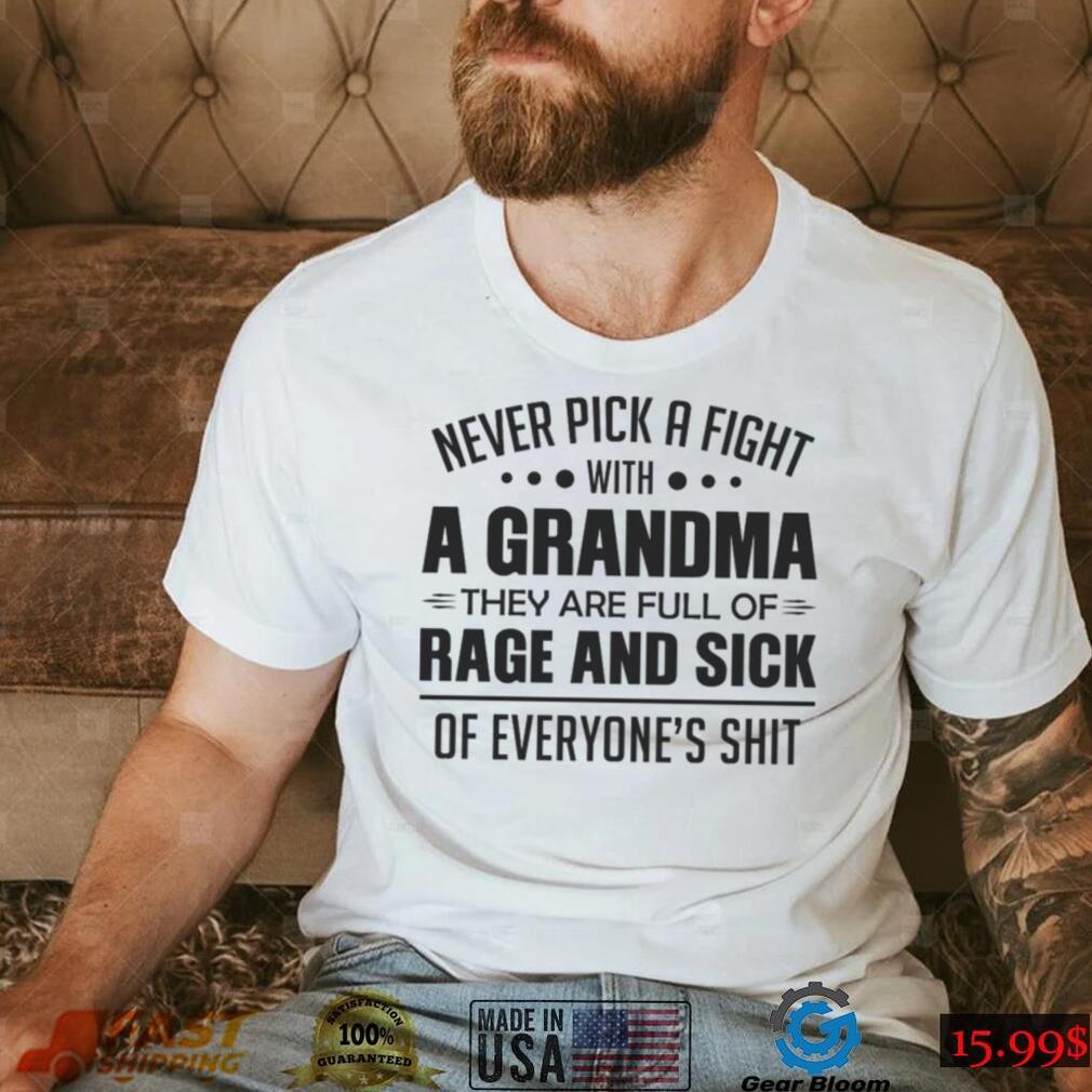 Never Pick A Fight With A Grandma They Are Full Of Rage And Sick Of Everyone's Shit Shirt