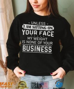 Unless I Am Sitting On Your Face My Weight Is None Of Your Business Shirt