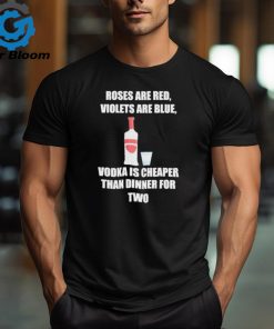 Roses Are Red Violets Are Blue Vodka Is Cheaper Than Dinner For Two Shirt