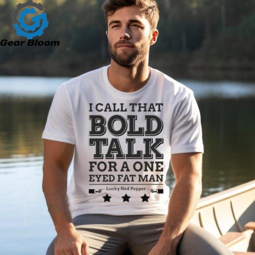 True Grit I Call That Bold Talk for a One Eyed Fat Man t shirt