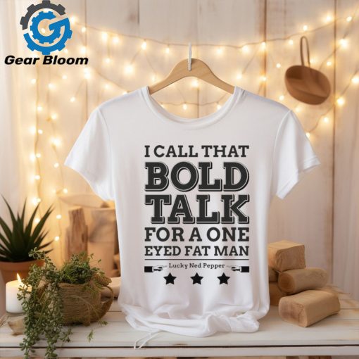 True Grit I Call That Bold Talk for a One Eyed Fat Man t shirt