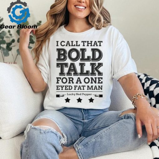 True Grit I Call That Bold Talk for a One Eyed Fat Man t shirt