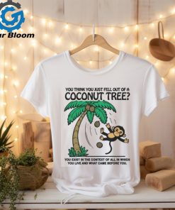 You Think You Just Fell Out Of A Coconut Tree You Exist In The Context Of All In Which You Live And What Came Before You T shirts