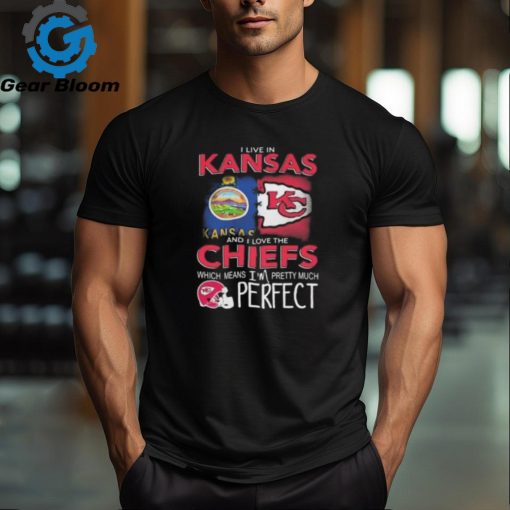 I Live In Kansas And I Love The Kansas City Chiefs Which Means I’m Pretty Much Perfect T Shirt