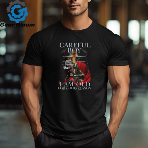 CAREFUL BOY I AM OLD FOR GOOD REASON T SHIRT