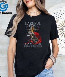 CAREFUL BOY I AM OLD FOR GOOD REASON T SHIRT