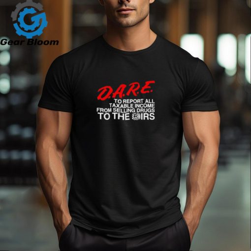 D.A.R.E. To Report All Taxable Income From Selling Drugs To The Irs shirt