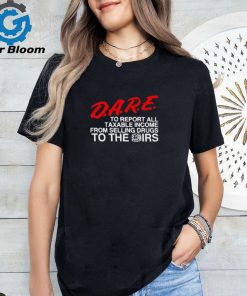 D.A.R.E. To Report All Taxable Income From Selling Drugs To The Irs shirt