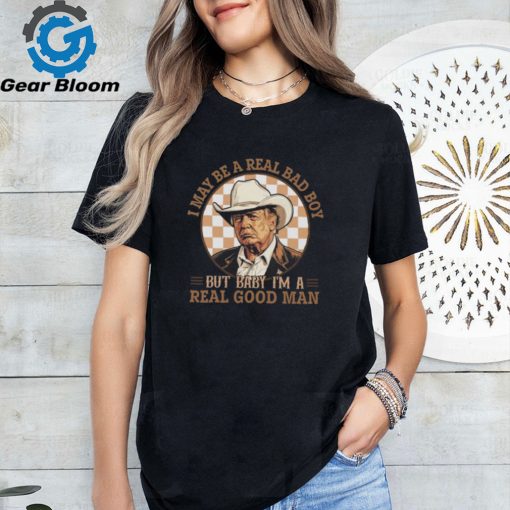 Donald Trump I May Be A Real Bad Boy But Baby I’m A Real Good Man Shirt