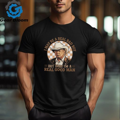 Donald Trump I May Be A Real Bad Boy But Baby I’m A Real Good Man Shirt