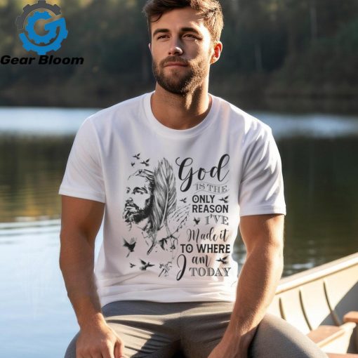 GOD IS THE ONLY REASON I’VE MADE IT TO WHERE I AM TODAY T SHIRT