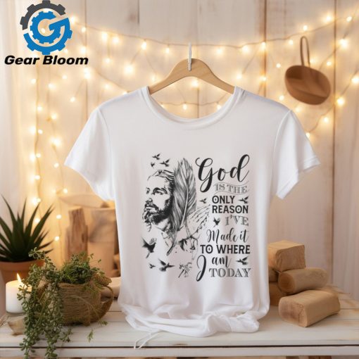 GOD IS THE ONLY REASON I’VE MADE IT TO WHERE I AM TODAY T SHIRT