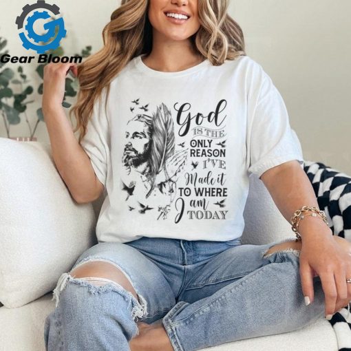 GOD IS THE ONLY REASON I’VE MADE IT TO WHERE I AM TODAY T SHIRT