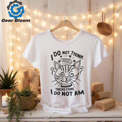 I Do Not Think Therefore I Do Not Am Shirt