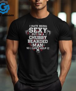 I Hate Being SEXY But I'm A Chubby Bearded MAN So I Can't Help It shirt