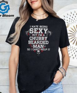 I Hate Being SEXY But I'm A Chubby Bearded MAN So I Can't Help It shirt