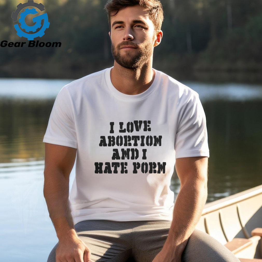 I Love Abortion And I Hate Porn T Shirt