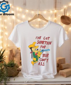 I've Got Somethin' For Your Goofy Ass T Shirt