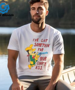 I've Got Somethin' For Your Goofy Ass T Shirt