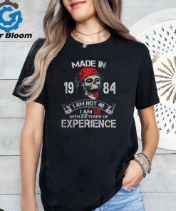 Made In 1984 I Am Not 40 I Am 18 With 22 Years Of Experience shirt