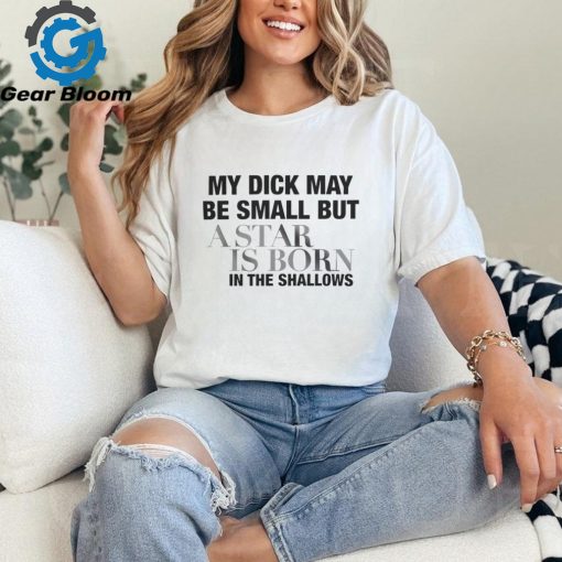 My Dick May Be Small but a Star is Born in the Shallows Shirt