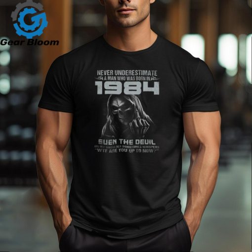 NEVER UNDERESTIMATE A MAN WHO WAS BORN IN 1984 shirt