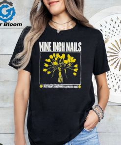 Nine inch nails I just want something I can never have shirt