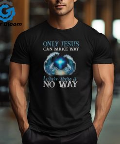 ONLY JESUS CAN MAKE WAY WHERE THERE IS NO WAY T SHIRT