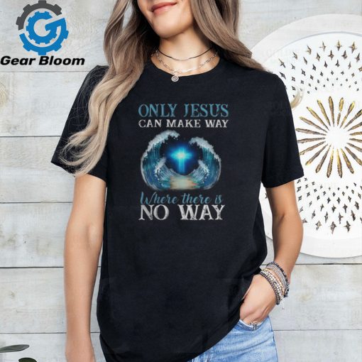 ONLY JESUS CAN MAKE WAY WHERE THERE IS NO WAY T SHIRT