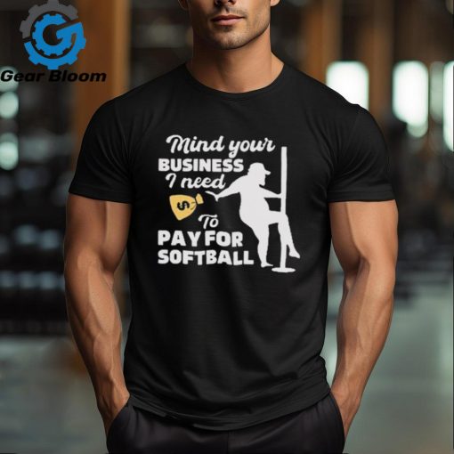 Official official Mind Your Business I Need To Pay For Softball Shirt