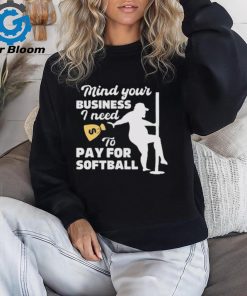 Official official Mind Your Business I Need To Pay For Softball Shirt