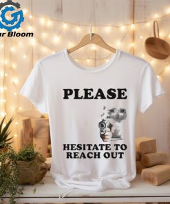 Please Hesitate To Reach Out T shirt