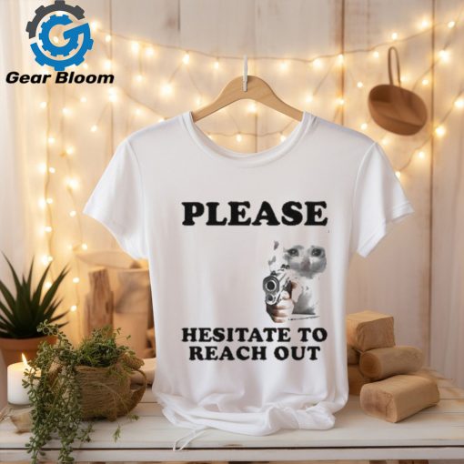 Please Hesitate To Reach Out T shirt