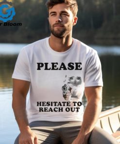 Please Hesitate To Reach Out T shirt