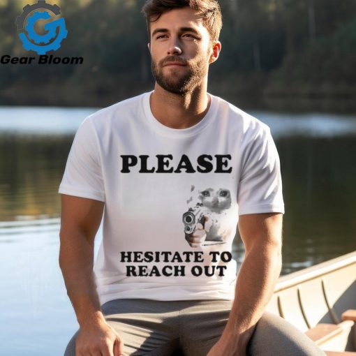 Please Hesitate To Reach Out T shirt